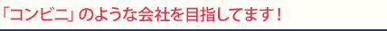 「コンビニ」のような会社を目指してます！
