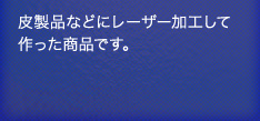 皮製品などにレーザー加工して作った商品です