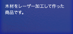 木材をレーザー加工して作った商品です